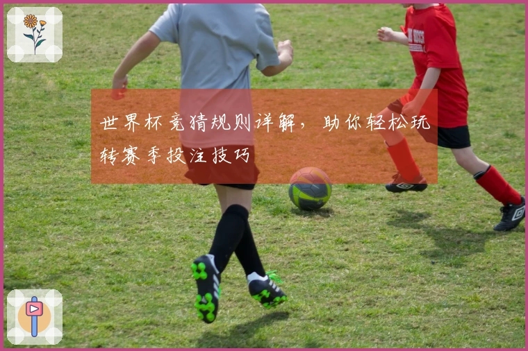 世界杯竞猜规则详解，助你轻松玩转赛季投注技巧