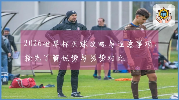2026世界杯买球攻略与注意事项，抢先了解优势与劣势对比
