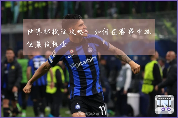 世界杯投注攻略：如何在赛事中抓住最佳机会