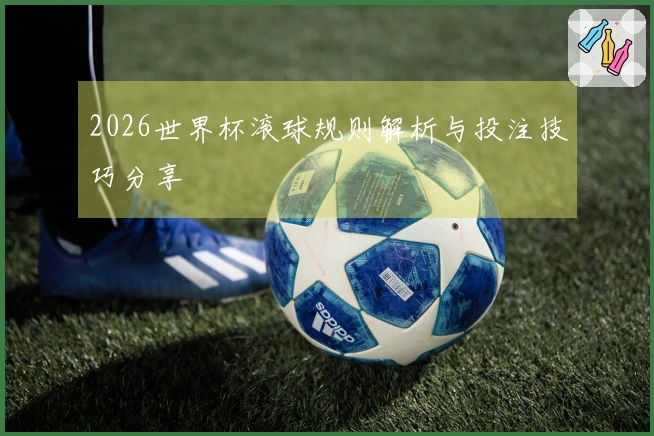 2026世界杯滚球规则解析与投注技巧分享