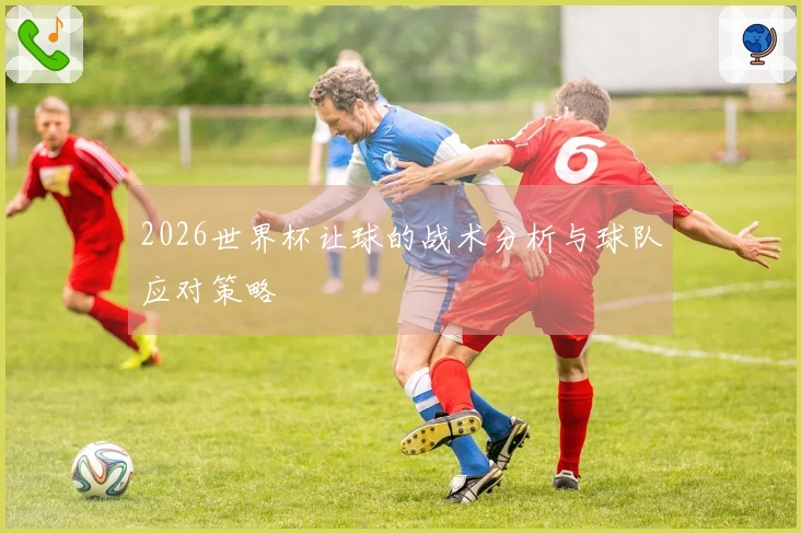 2026世界杯让球的战术分析与球队应对策略