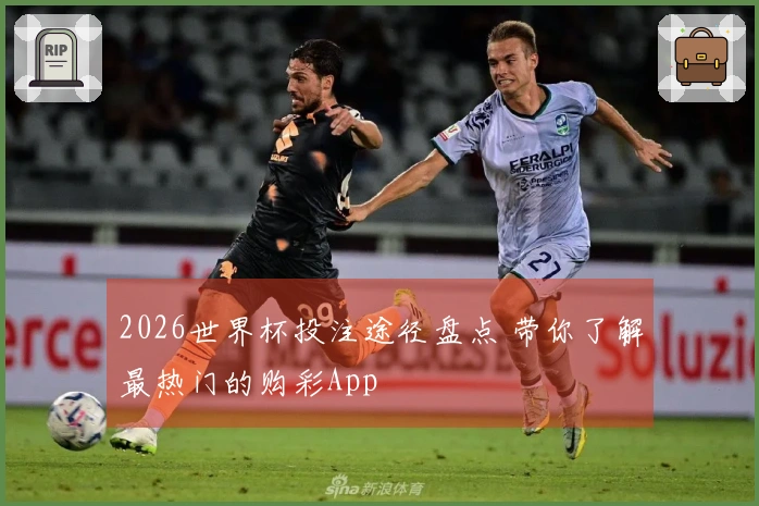 2026世界杯投注途径盘点 带你了解最热门的购彩App
