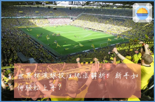 世界杯滚球投注玩法解析：新手如何轻松上手？