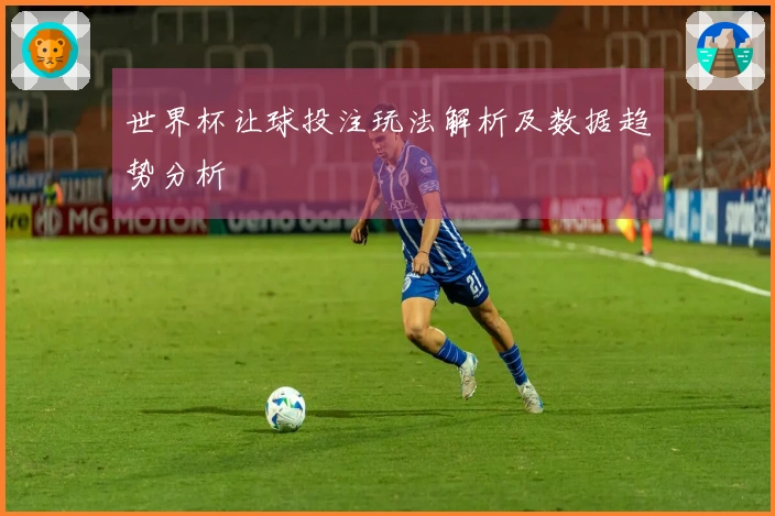 世界杯让球投注玩法解析及数据趋势分析