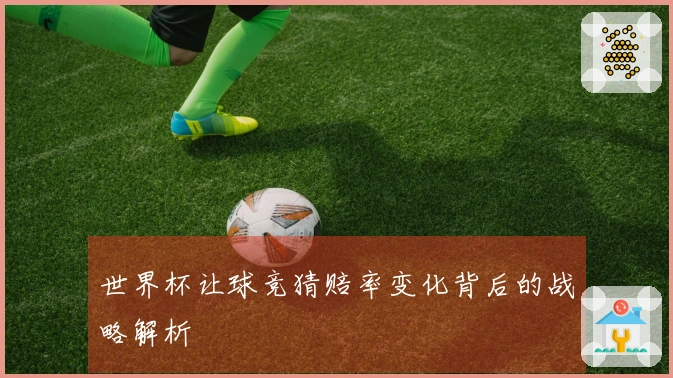 世界杯让球竞猜赔率变化背后的战略解析