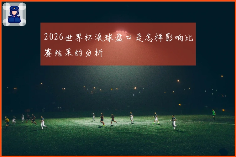 2026世界杯滚球盘口是怎样影响比赛结果的分析
