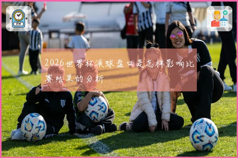 2026世界杯滚球盘口是怎样影响比赛结果的分析
