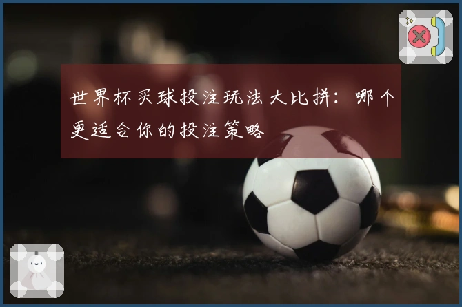世界杯买球投注玩法大比拼：哪个更适合你的投注策略
