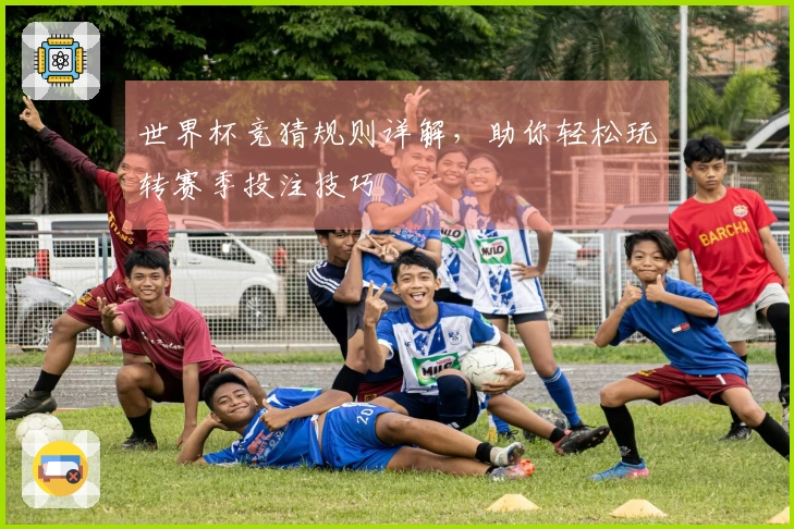 世界杯竞猜规则详解，助你轻松玩转赛季投注技巧