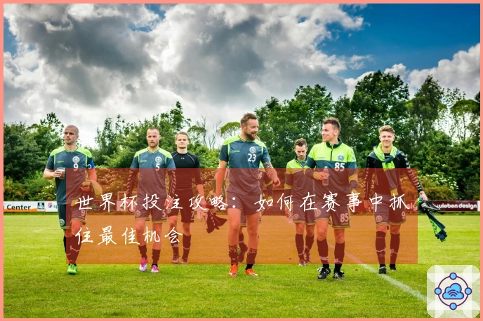 世界杯投注攻略：如何在赛事中抓住最佳机会