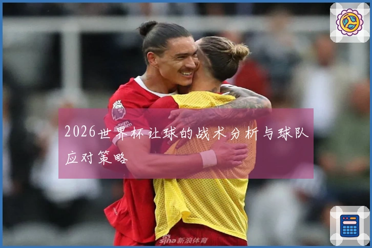 2026世界杯让球的战术分析与球队应对策略