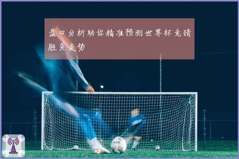 盘口分析助你精准预测世界杯竞猜胜负走势