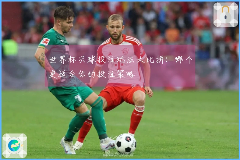 世界杯买球投注玩法大比拼：哪个更适合你的投注策略